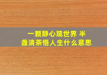 一颗静心观世界 半盏清茶悟人生什么意思